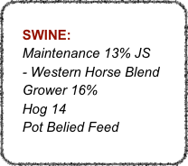 
    SWINE:
    Maintenance 13% JS
    - Western Horse Blend
    Grower 16%
    Hog 14
    Pot Belied Feed
