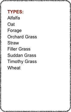 
    TYPES:
    Alfalfa
    Oat
    Forage
    Orchard Grass
    Straw
    Filler Grass
    Suddan Grass
    Timothy Grass
    Wheat