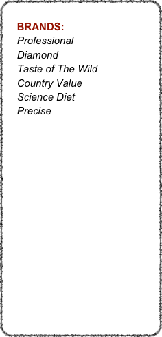 
    BRANDS:
    Professional     Diamond
    Taste of The Wild
    Country Value
    Science Diet
    Precise